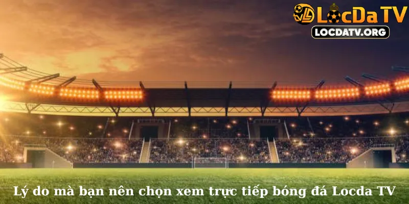 Lý do mà bạn nên chọn xem trực tiếp bóng đá tại Locda TV