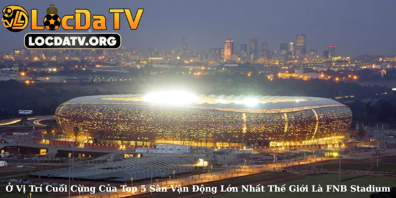 Ở Vị Trí Cuối Cùng Của Top 5 Sân Vận Động Lớn Nhất Thế Giới Là FNB Stadium