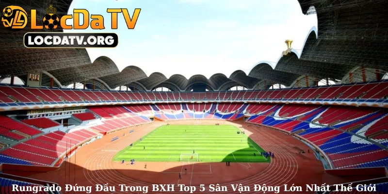Rungrado (114.000 chỗ) Đứng Đầu Trong BXH Top 5 Sân Vận Động Lớn Nhất Thế Giới